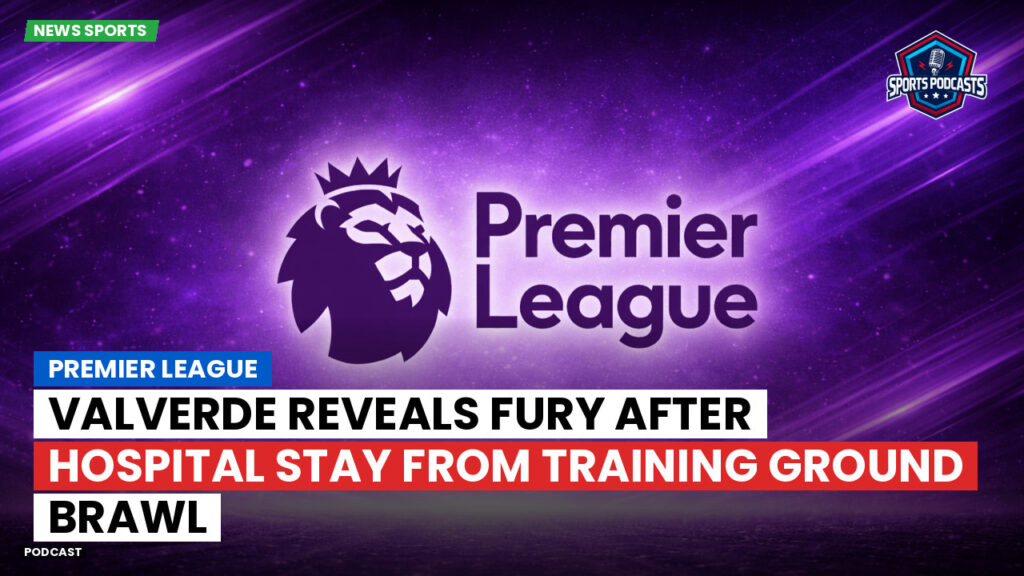 Premier League Podcast: Premier League : Valverde reveals fury after hospital stay from training ground brawl