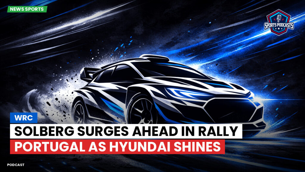Wrc Podcast: WRC : Solberg Surges Ahead in Rally Portugal as Hyundai Shines