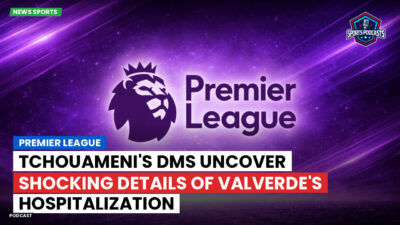 Premier League Podcast: Premier League : Tchouameni's DMs Uncover Shocking Details of Valverde's Hospitalization