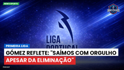 Primeira Liga Podcast: Primeira Liga : Gómez reflete: "Saímos com orgulho apesar da eliminação"
