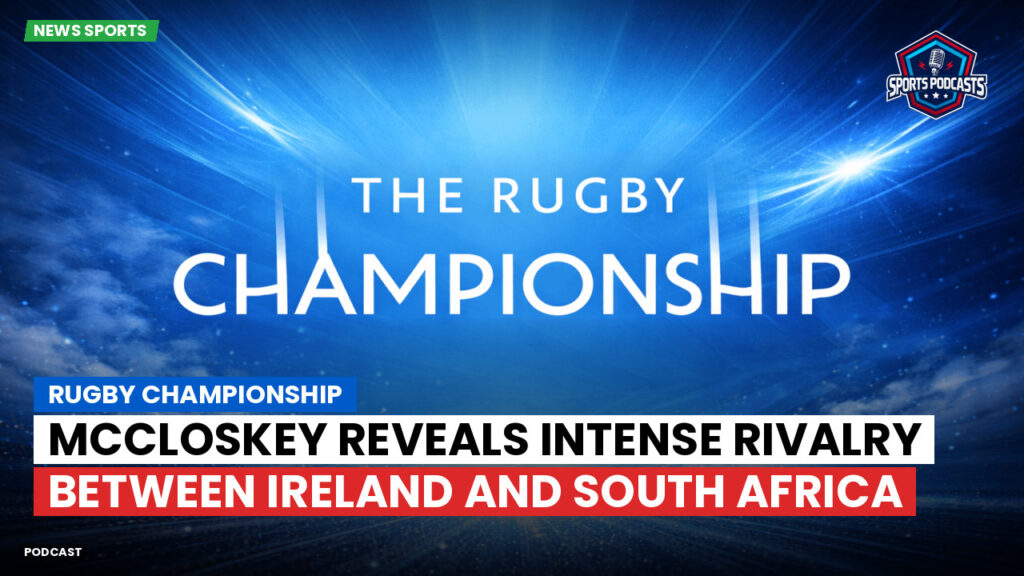 Rugby Championship Podcast: Rugby Championship : McCloskey Reveals Intense Rivalry Between Ireland and South Africa