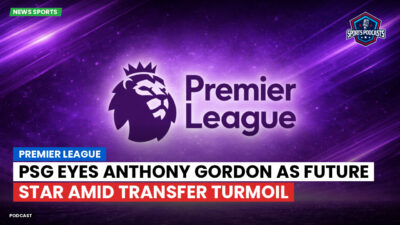 Premier League Podcast: Premier League : PSG Eyes Anthony Gordon as Future Star Amid Transfer Turmoil