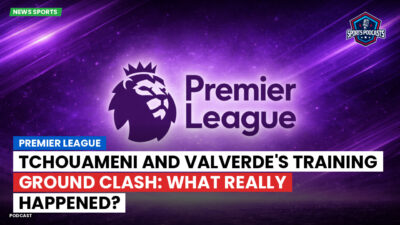 Premier League Podcast: Premier League : Tchouameni and Valverde's Training Ground Clash: What Really Happened?