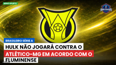 Brasileirão Série A Podcast: Hulk não jogará contra o Atlético-MG em acordo com o Fluminense