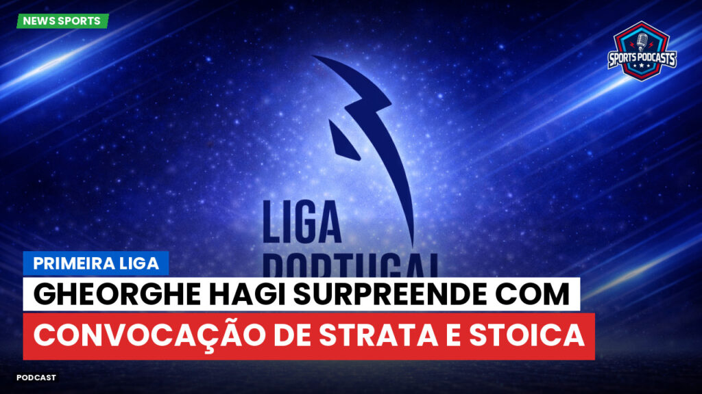 Primeira Liga Podcast: Gheorghe Hagi surpreende com convocação de Strata e Stoica