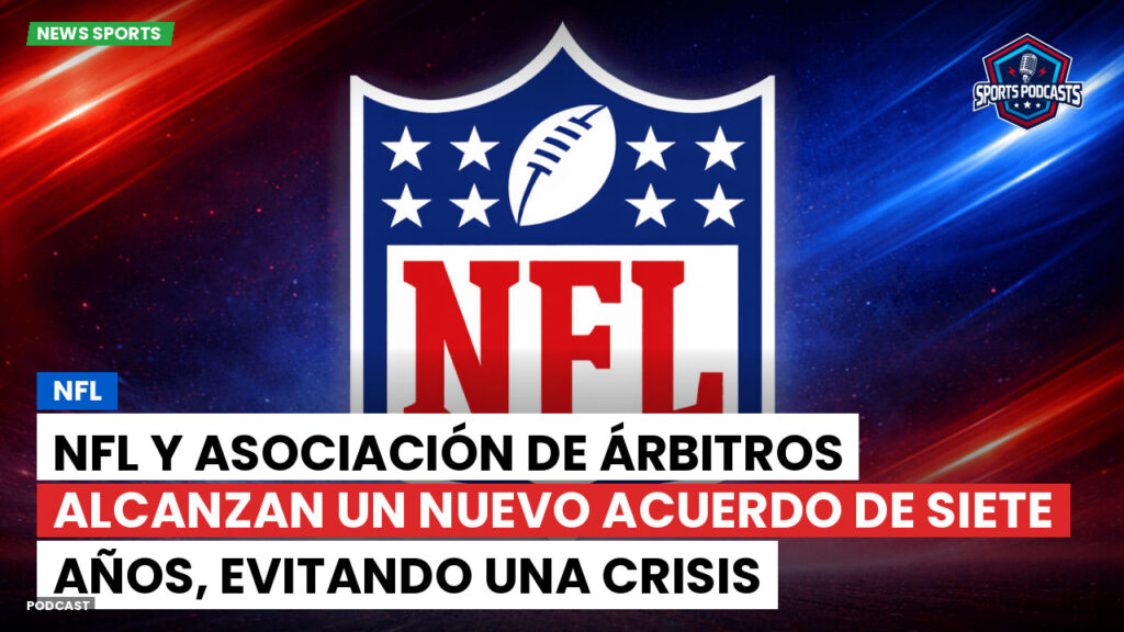 Nfl Podcast: NFL y Asociación de Árbitros alcanzan un nuevo acuerdo de siete años, evitando una crisis