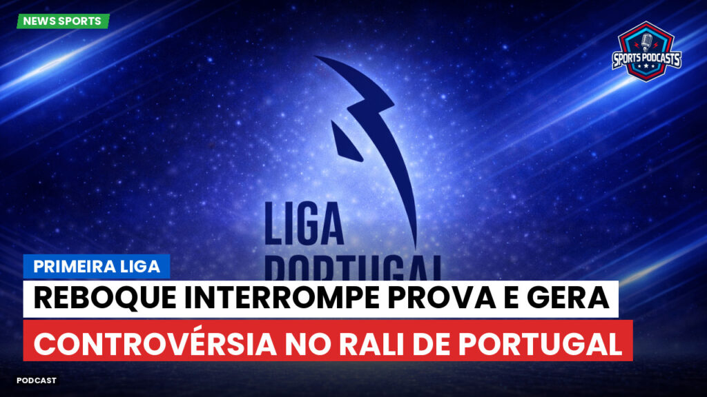Primeira Liga Podcast: Primeira Liga : Reboque interrompe prova e gera controvérsia no Rali de Portugal