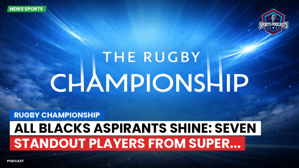 Rugby Championship Podcast: Rugby Championship : All Blacks Aspirants Shine: Seven Standout Players from Super...