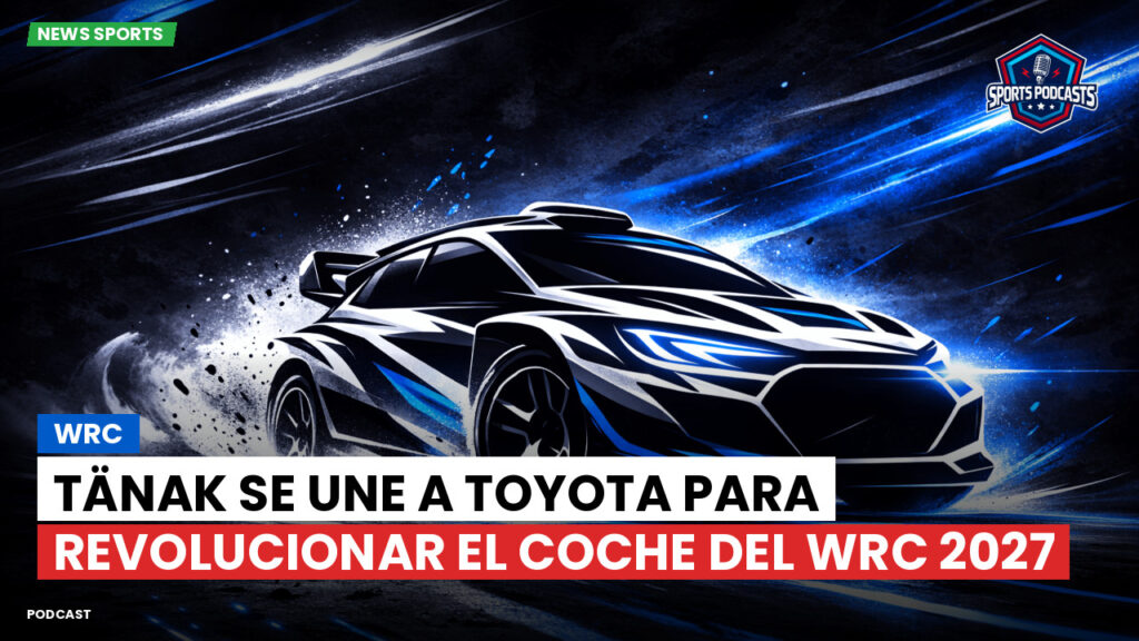 Wrc Podcast: Tänak se une a Toyota para revolucionar el coche del WRC 2027