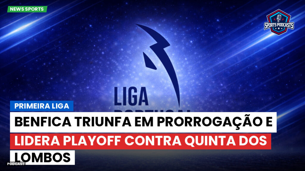 Primeira Liga Podcast: Primeira Liga : Benfica triunfa em prorrogação e lidera playoff contra Quinta dos Lombos
