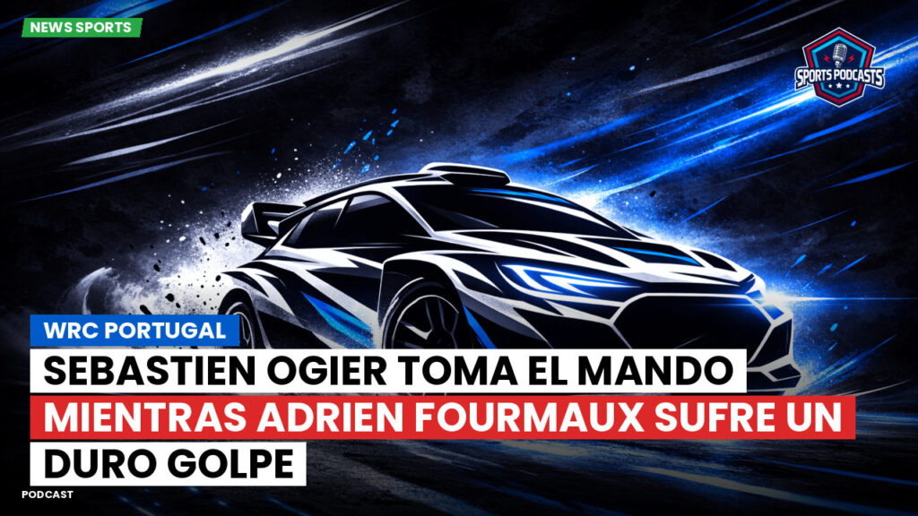 Wrc Podcast: WRC Portugal : Sebastien Ogier toma el mando mientras Adrien Fourmaux sufre un duro golpe