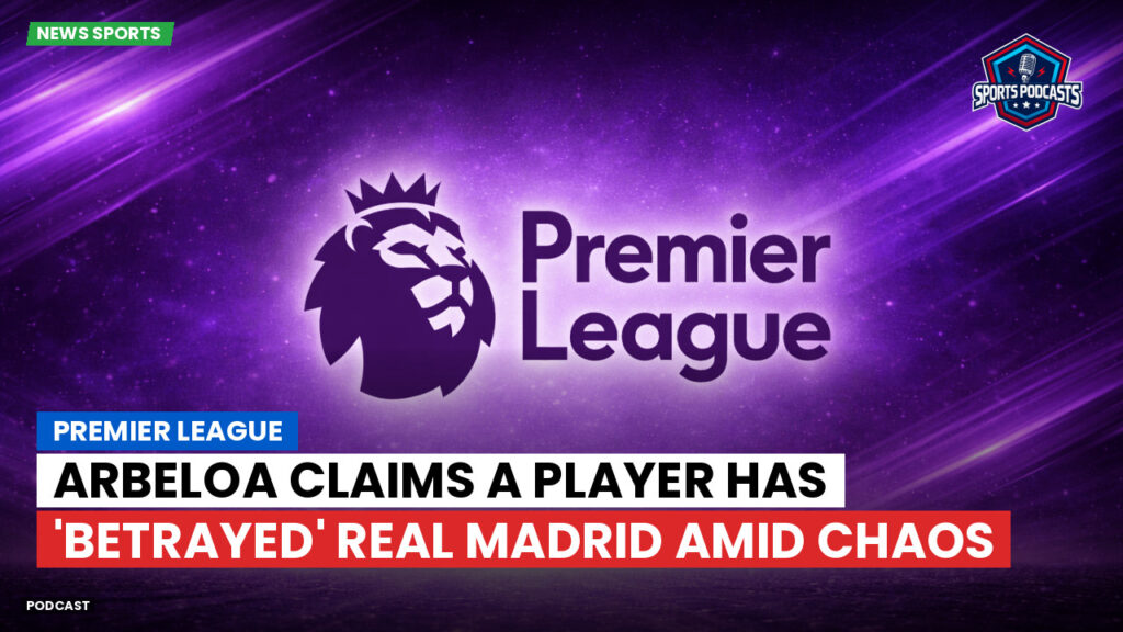 Premier League Podcast: Premier League : Arbeloa claims a player has 'betrayed' Real Madrid amid chaos