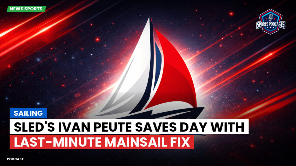 Sailing Podcast: Sled's Ivan Peute Saves Day with Last-Minute Mainsail Fix