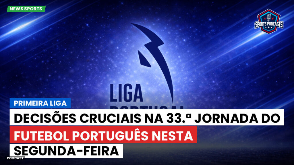 Primeira Liga Podcast: Primeira Liga : Decisões cruciais na 33.ª jornada do Futebol Português nesta segunda-feira