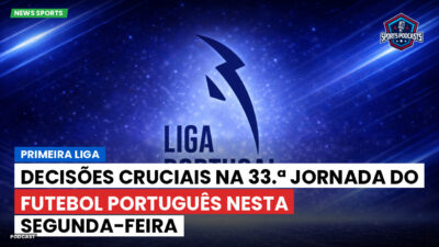 Primeira Liga Podcast: Primeira Liga : Decisões cruciais na 33.ª jornada do Futebol Português nesta segunda-feira