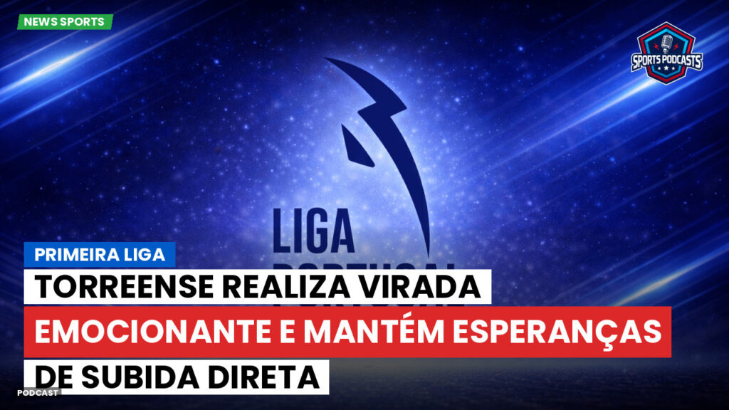 Primeira Liga Podcast: Primeira Liga : Torreense realiza virada emocionante e mantém esperanças de subida direta