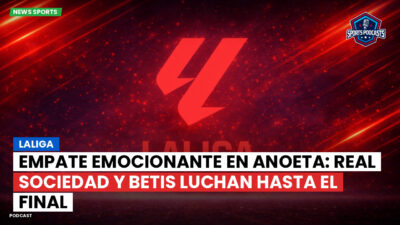 LaLiga Podcast: LaLiga : Empate emocionante en Anoeta: Real Sociedad y Betis luchan hasta el final