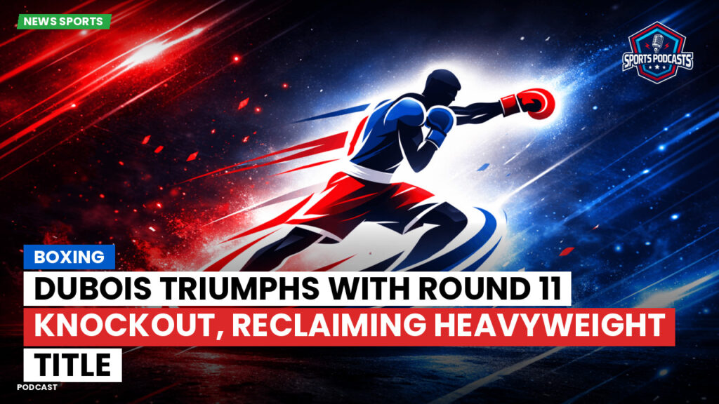 Boxe Podcast: Boxing : Dubois triumphs with Round 11 knockout, reclaiming heavyweight title