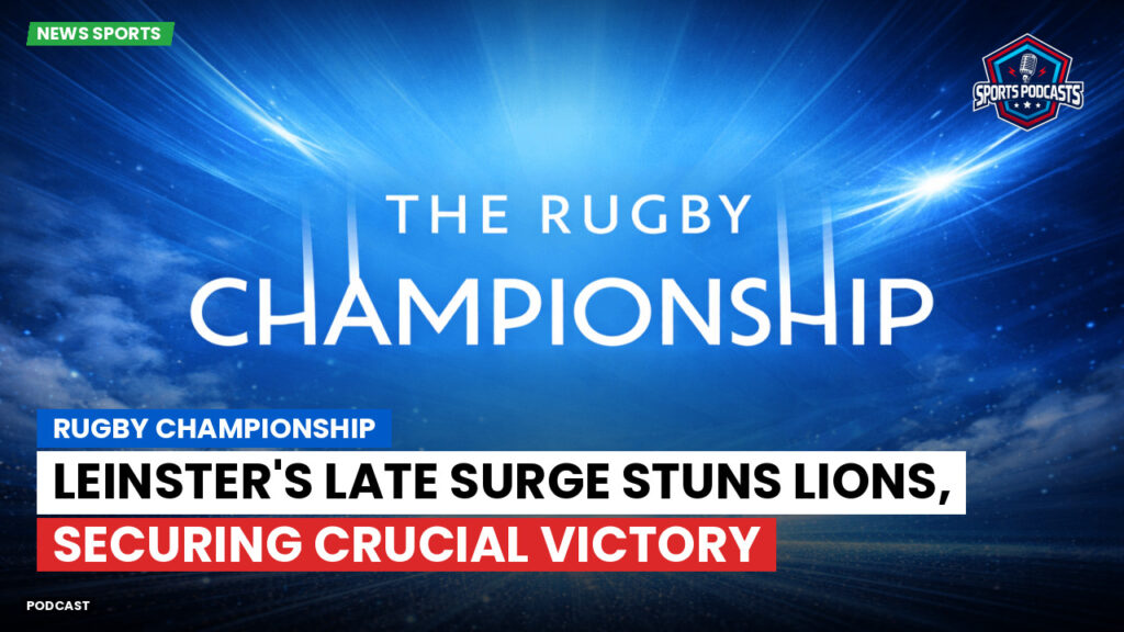 Rugby Championship Podcast: Rugby Championship : Leinster's late surge stuns Lions, securing crucial victory