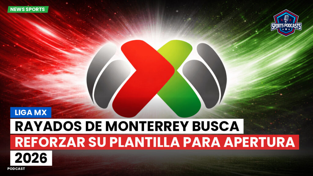 Liga Mx Podcast: Rayados de Monterrey busca reforzar su plantilla para Apertura 2026