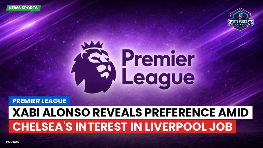 Premier League Podcast: Premier League : Xabi Alonso reveals preference amid Chelsea's interest in Liverpool job