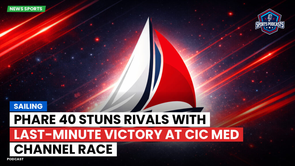 Sailing Podcast: PHARE 40 Stuns Rivals with Last-Minute Victory at CIC Med Channel Race