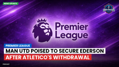 Premier League Podcast: Premier League : Man Utd poised to secure Ederson after Atletico's withdrawal