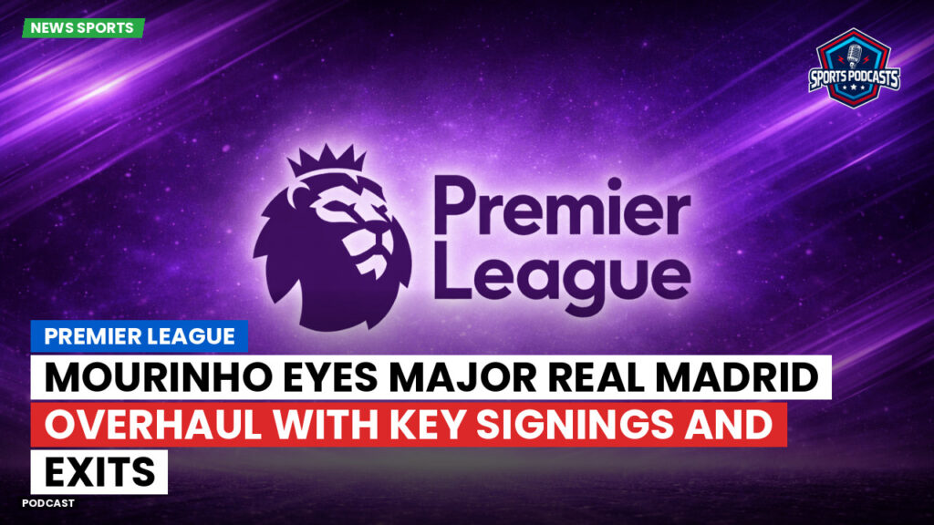Premier League Podcast: Premier League : Mourinho eyes major Real Madrid overhaul with key signings and exits