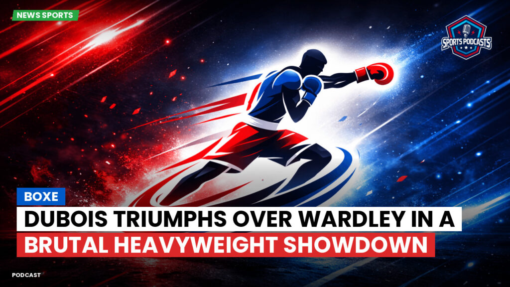 Boxe Podcast: Dubois triumphs over Wardley in a brutal heavyweight showdown