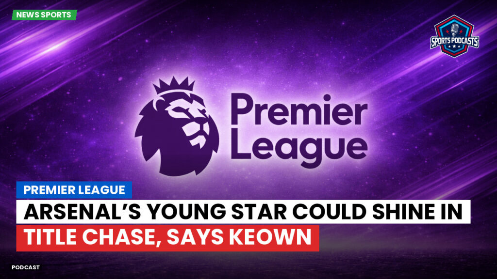 Premier League Podcast: Premier League : Arsenal’s Young Star Could Shine in Title Chase, Says Keown