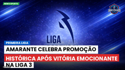 Primeira Liga Podcast: Primeira Liga : Amarante celebra promoção histórica após vitória emocionante na Liga 3