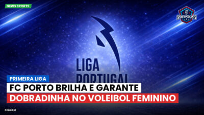 Primeira Liga Podcast: Primeira Liga : FC Porto brilha e garante dobradinha no voleibol feminino