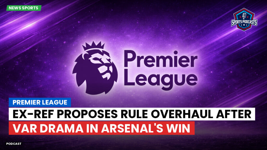 Premier League Podcast: Premier League : Ex-Ref Proposes Rule Overhaul After VAR Drama in Arsenal's Win