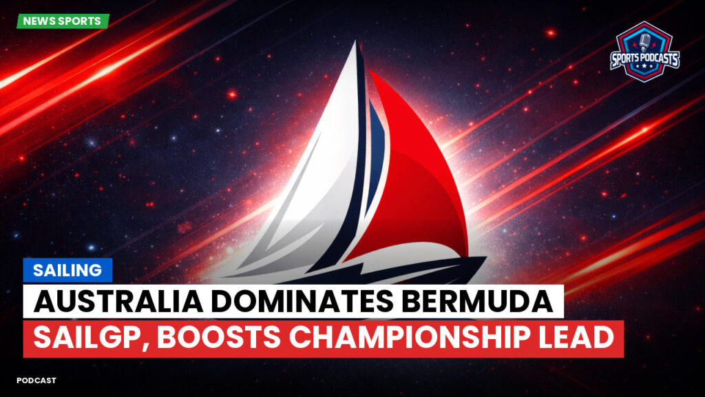 Sailing Podcast: Australia Dominates Bermuda SailGP, Boosts Championship Lead