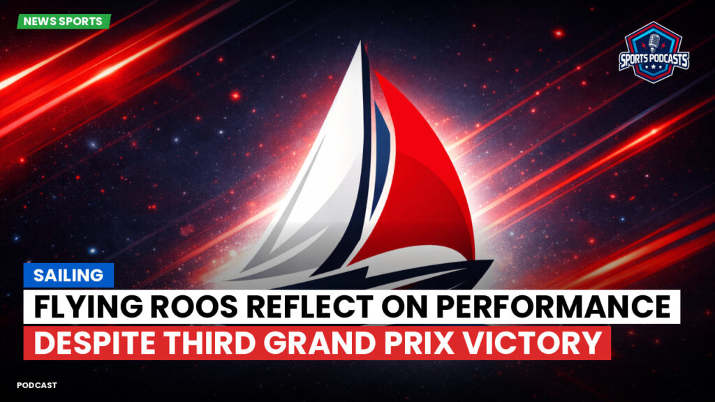 Sailing Podcast: Flying Roos Reflect on Performance Despite Third Grand Prix Victory