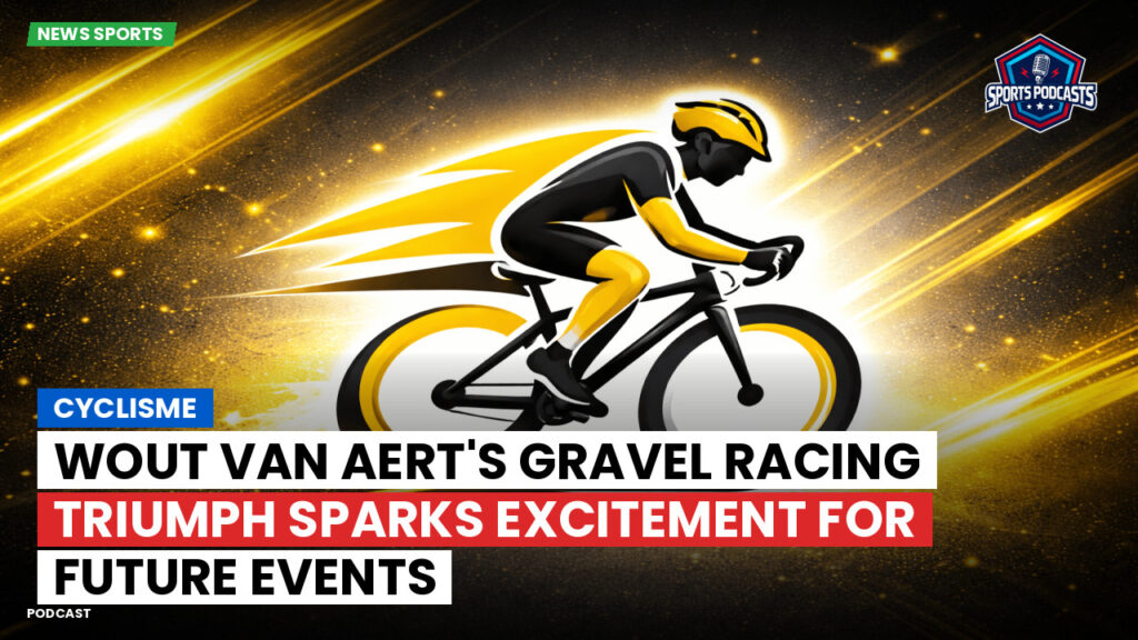 Cyclisme Podcast: Cyclisme : Wout van Aert's Gravel Racing Triumph Sparks Excitement for Future Events