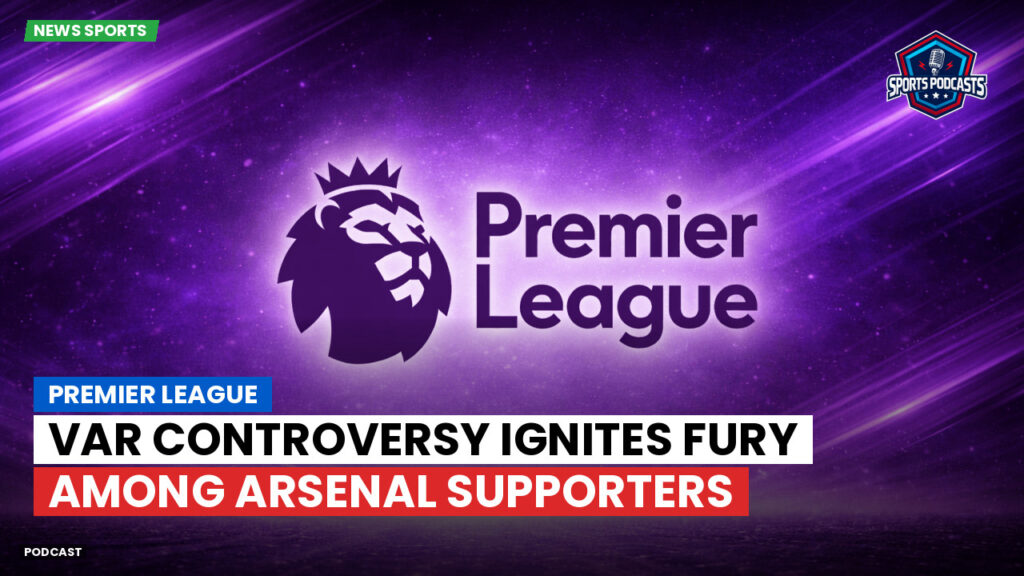 Premier League Podcast: Premier League : VAR Controversy Ignites Fury Among Arsenal Supporters