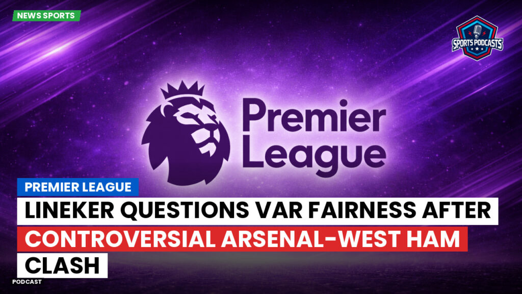 Premier League Podcast: Premier League : Lineker questions VAR fairness after controversial Arsenal-West Ham clash