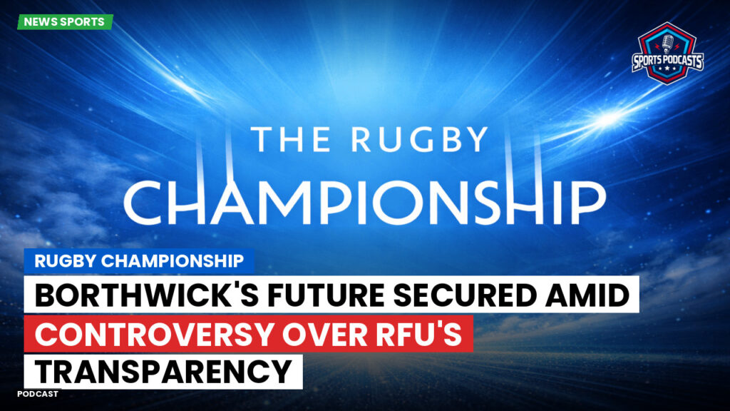 Rugby Championship Podcast: Rugby Championship : Borthwick's Future Secured Amid Controversy Over RFU's Transparency