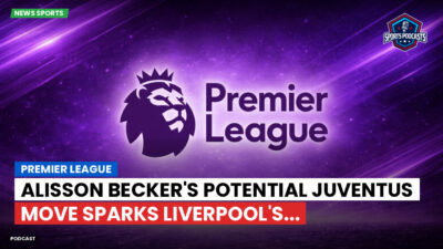 Premier League Podcast: Premier League : Alisson Becker's Potential Juventus Move Sparks Liverpool's...