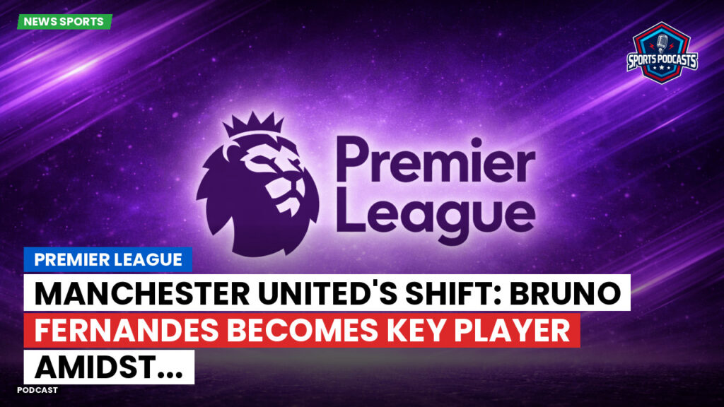Premier League Podcast: Premier League : Manchester United's Shift: Bruno Fernandes Becomes Key Player Amidst...