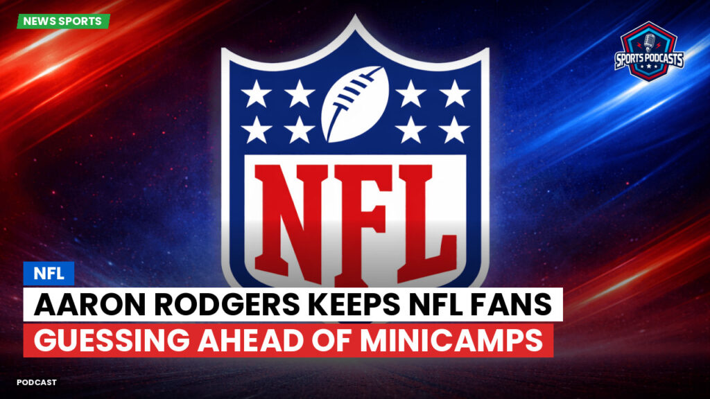Nfl Podcast: Aaron Rodgers Keeps NFL Fans Guessing Ahead of Minicamps