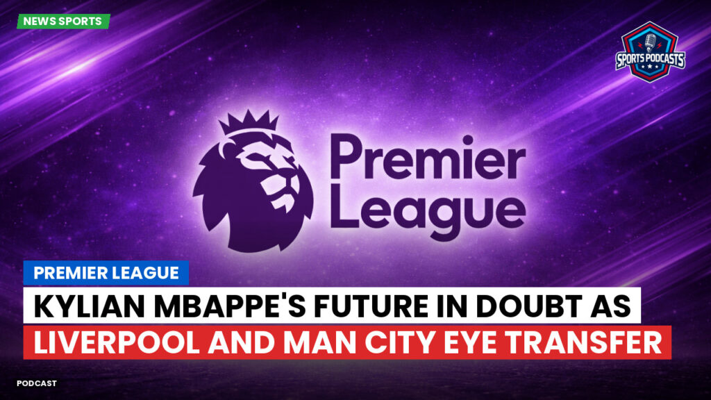 Premier League Podcast: Premier League : Kylian Mbappe's Future in Doubt as Liverpool and Man City Eye Transfer
