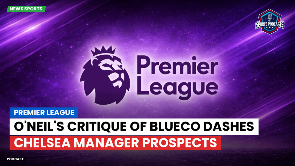 Premier League Podcast: Premier League : O'Neil's Critique of BlueCo Dashes Chelsea Manager Prospects