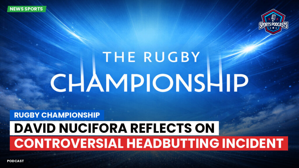 Rugby Championship Podcast: Rugby Championship : David Nucifora Reflects on Controversial Headbutting Incident