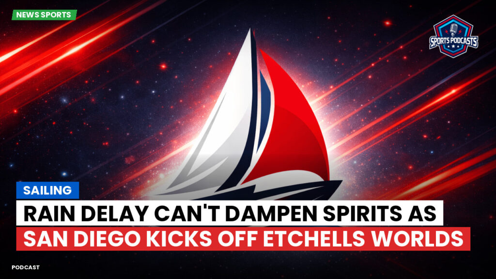 Sailing Podcast: Rain Delay Can't Dampen Spirits as San Diego Kicks Off Etchells Worlds