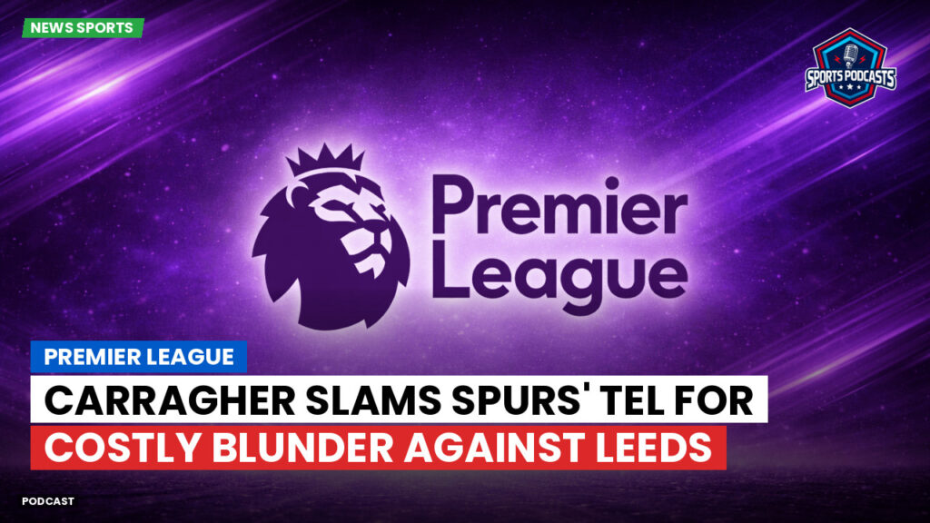 Premier League Podcast: Premier League : Carragher slams Spurs' Tel for costly blunder against Leeds