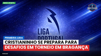 Primeira Liga Podcast: Primeira Liga : Cristianinho se prepara para desafios em torneio em Bragança