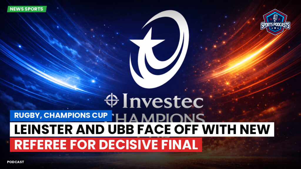Champions Cup Podcast: Rugby, Champions Cup: Leinster and UBB face off with new referee for decisive final