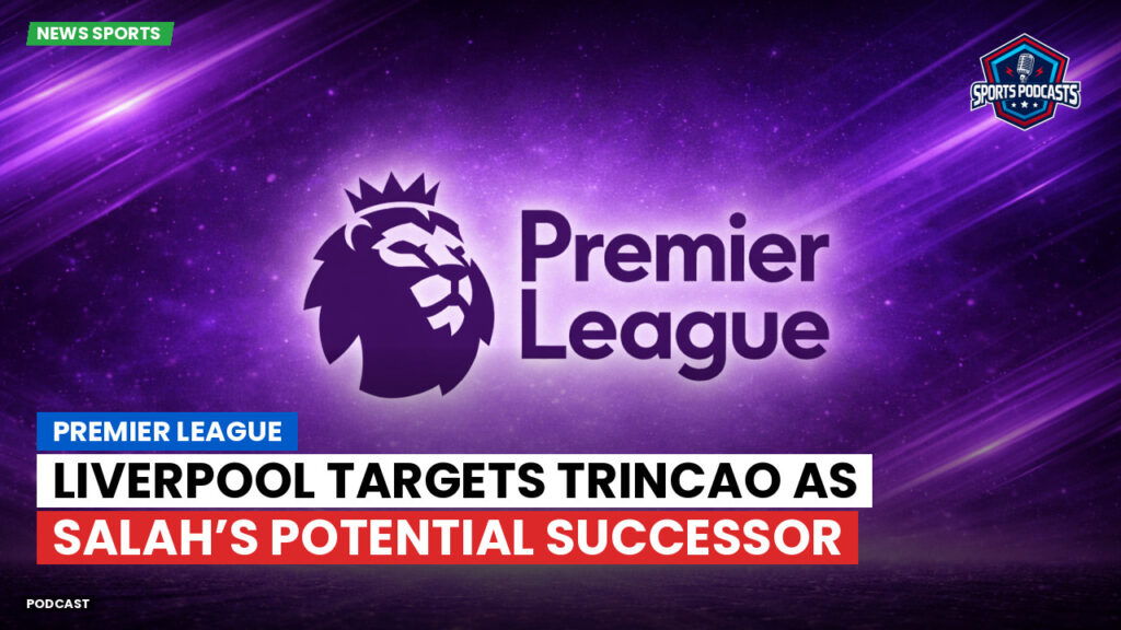 Premier League Podcast: Premier League : Liverpool targets Trincao as Salah’s potential successor